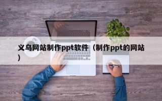 长宁义乌网站制作ppt软件（制作ppt的网站）