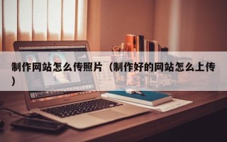 长宁制作网站怎么传照片（制作好的网站怎么上传）
