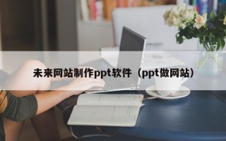 长宁未来网站制作ppt软件（ppt做网站）
