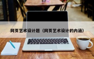 长宁网页艺术设计题（网页艺术设计的内涵）