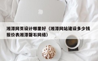 长宁湘潭网页设计哪里好（湘潭网站建设多少钱 报价表湘潭磐石网络）