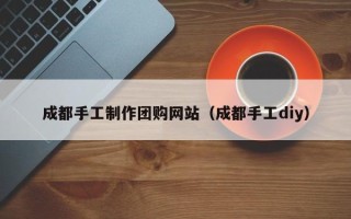 长宁成都手工制作团购网站（成都手工diy）