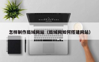 长宁怎样制作局域网站（局域网如何搭建网站）
