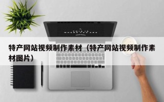 长宁特产网站视频制作素材（特产网站视频制作素材图片）