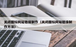 长宁关闭图标网站链接制作（关闭图标网站链接制作方法）