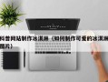 长宁科普网站制作冰淇淋（如何制作可爱的冰淇淋图片）