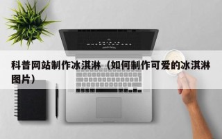 长宁科普网站制作冰淇淋（如何制作可爱的冰淇淋图片）