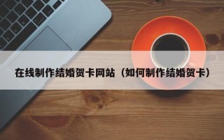 长宁在线制作结婚贺卡网站（如何制作结婚贺卡）
