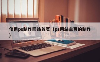 长宁使用ps制作网站首页（ps网站主页的制作）