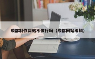 长宁成都制作网站不做行吗（成都网站编辑）