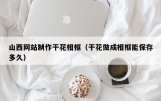 长宁山西网站制作干花相框（干花做成相框能保存多久）