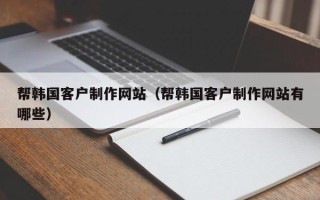 长宁帮韩国客户制作网站（帮韩国客户制作网站有哪些）